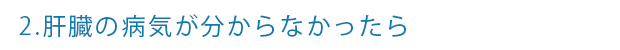 2.肝臓の病気が分からなかったら